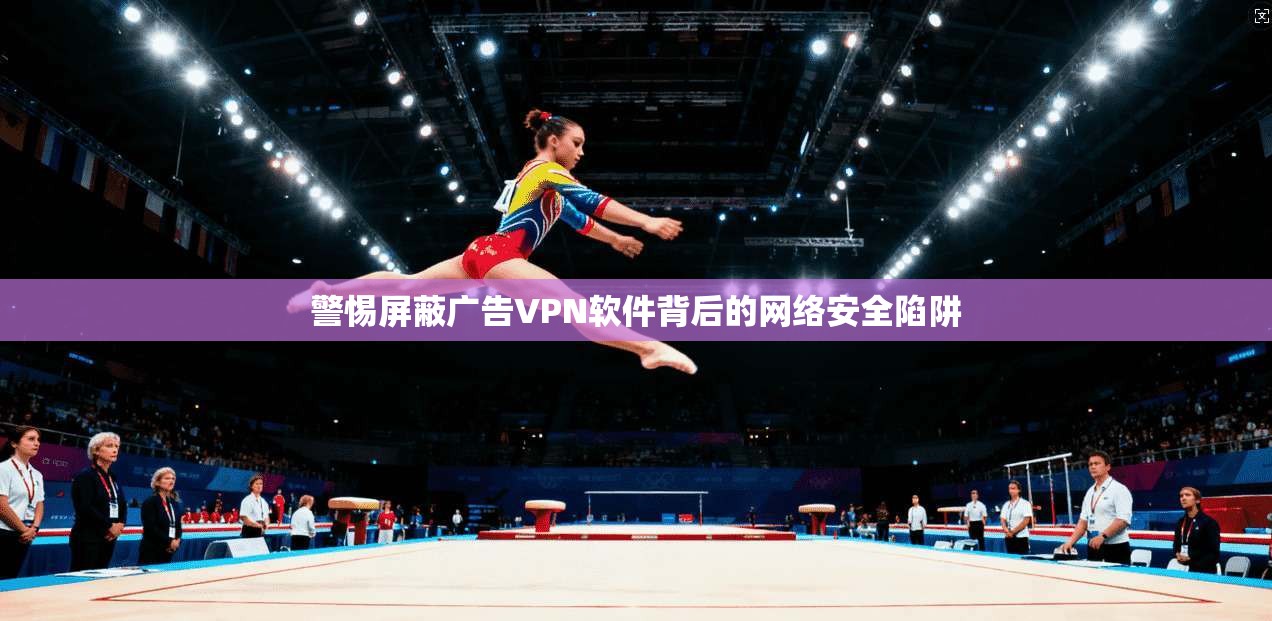 警惕屏蔽广告VPN软件背后的网络安全陷阱 警惕屏蔽广告VPN软件背后的网络安全陷阱