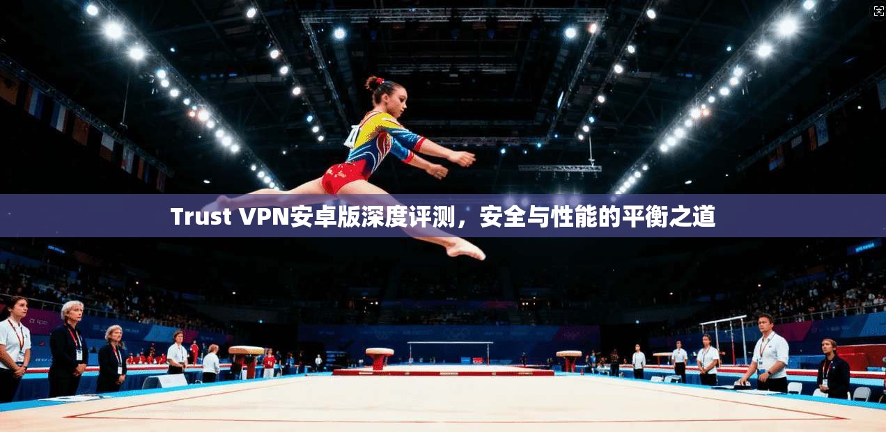 Trust VPN安卓版深度评测,安全与性能的平衡之道 Trust VPN安卓版深度评测,安全与性能的平衡之道