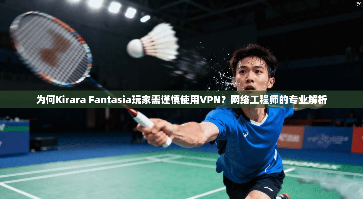 为何Kirara Fantasia玩家需谨慎使用VPN？网络工程师的专业解析