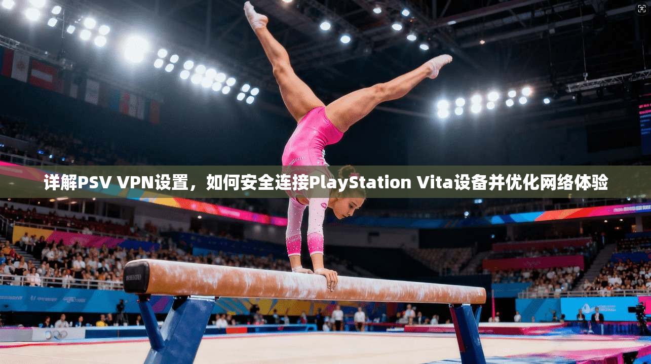 详解PSV VPN设置,如何安全连接PlayStation Vita设备并优化网络体验 详解PSV VPN设置,如何安全连接PlayStation Vita设备并优化网络体验