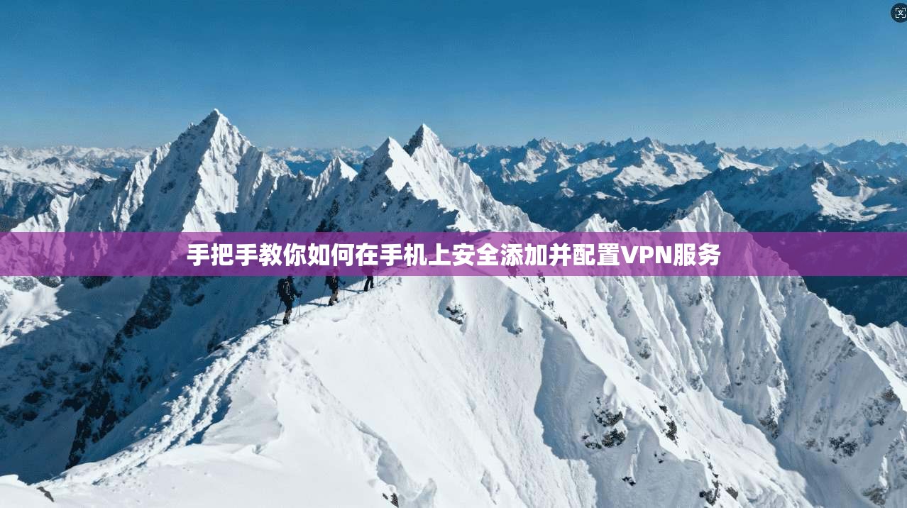 手把手教你如何在手机上安全添加并配置VPN服务