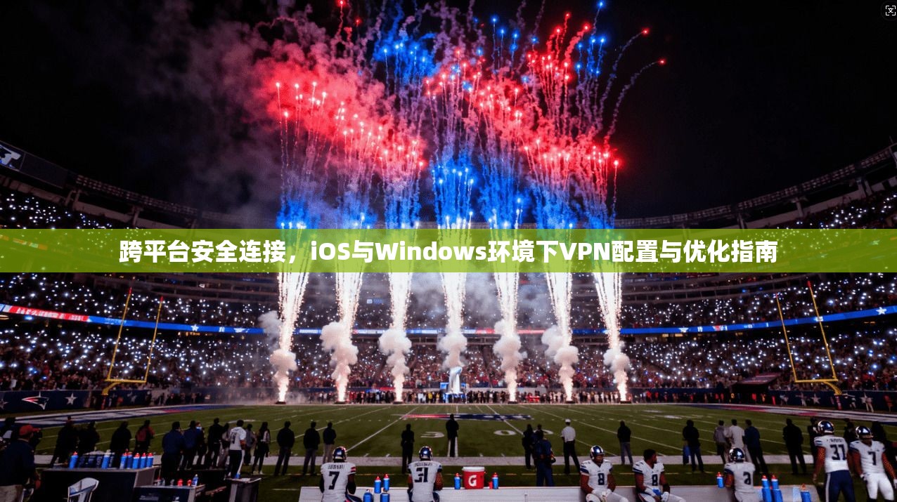 跨平台安全连接,iOS与Windows环境下VPN配置与优化指南 跨平台安全连接,iOS与Windows环境下VPN配置与优化指南