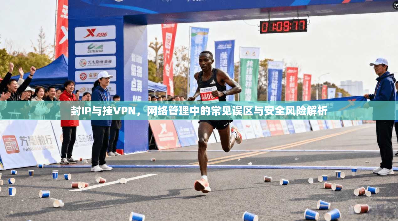 封IP与挂VPN,网络管理中的常见误区与安全风险解析 封IP与挂VPN,网络管理中的常见误区与安全风险解析