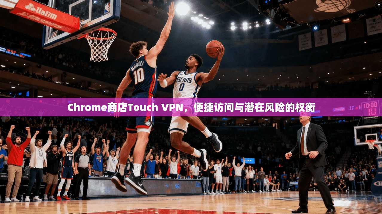 Chrome商店Touch VPN,便捷访问与潜在风险的权衡 Chrome商店Touch VPN,便捷访问与潜在风险的权衡