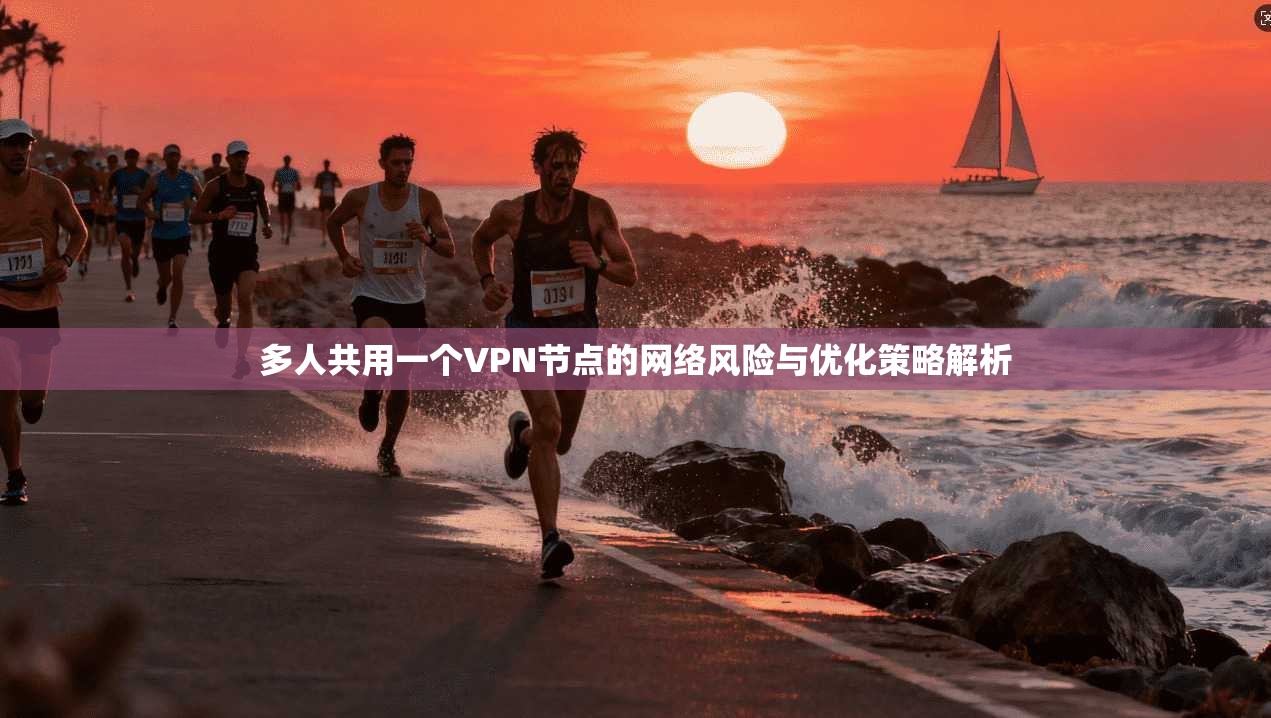 多人共用一个VPN节点的网络风险与优化策略解析 多人共用一个VPN节点的网络风险与优化策略解析