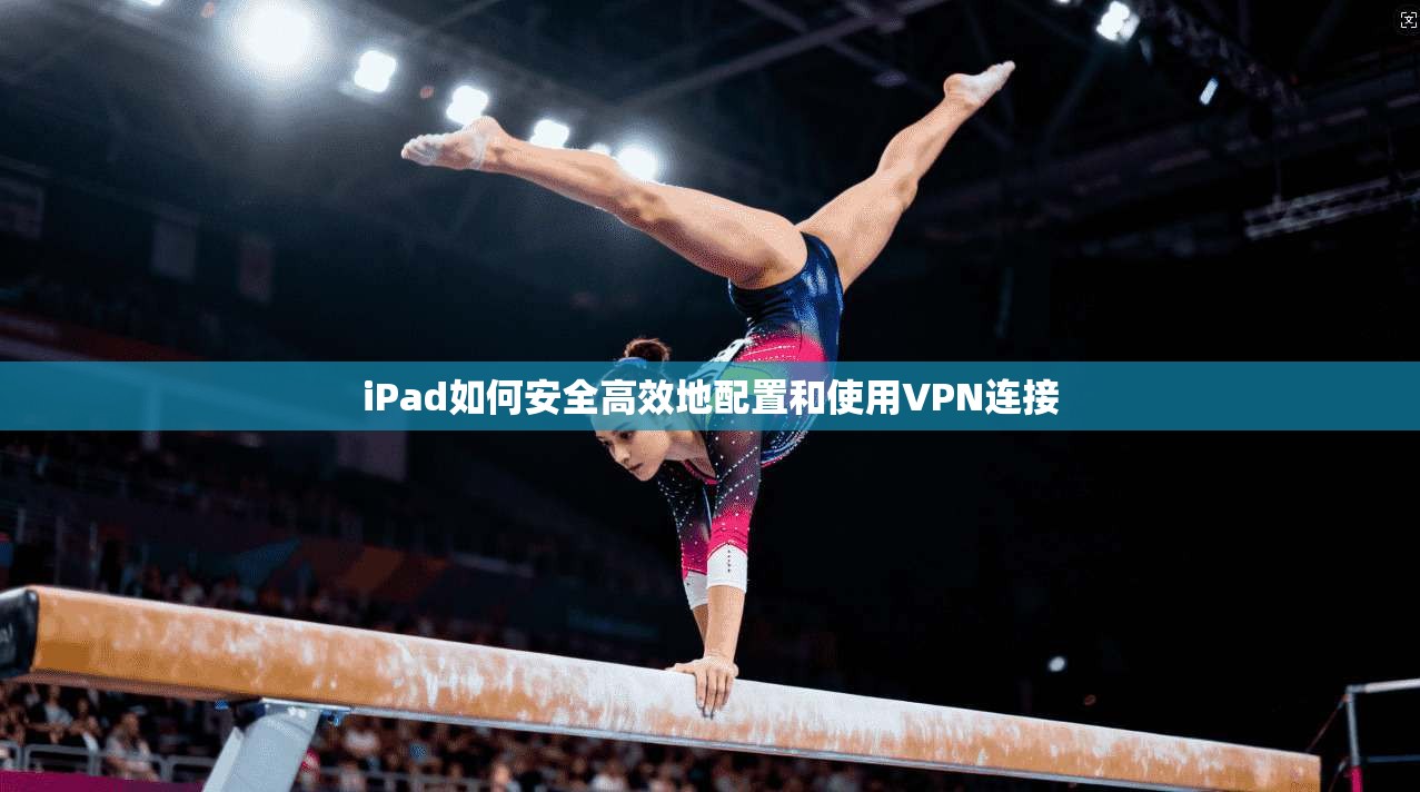 iPad如何安全高效地配置和使用VPN连接 iPad如何安全高效地配置和使用VPN连接