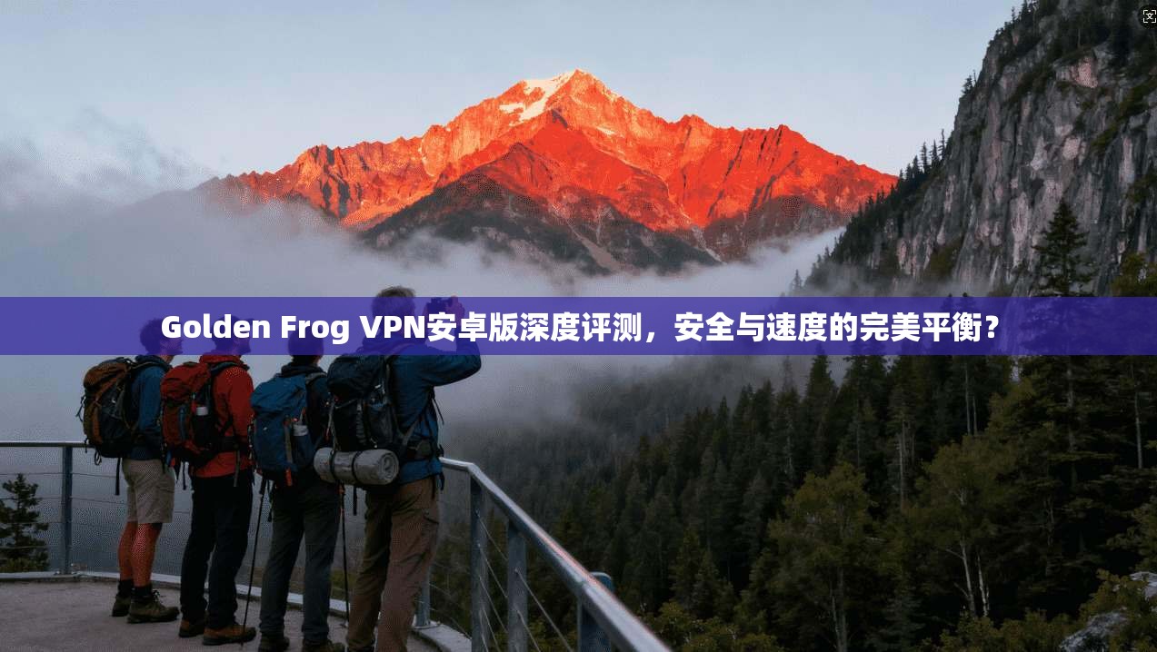 Golden Frog VPN安卓版深度评测,安全与速度的完美平衡? Golden Frog VPN安卓版深度评测,安全与速度的完美平衡?