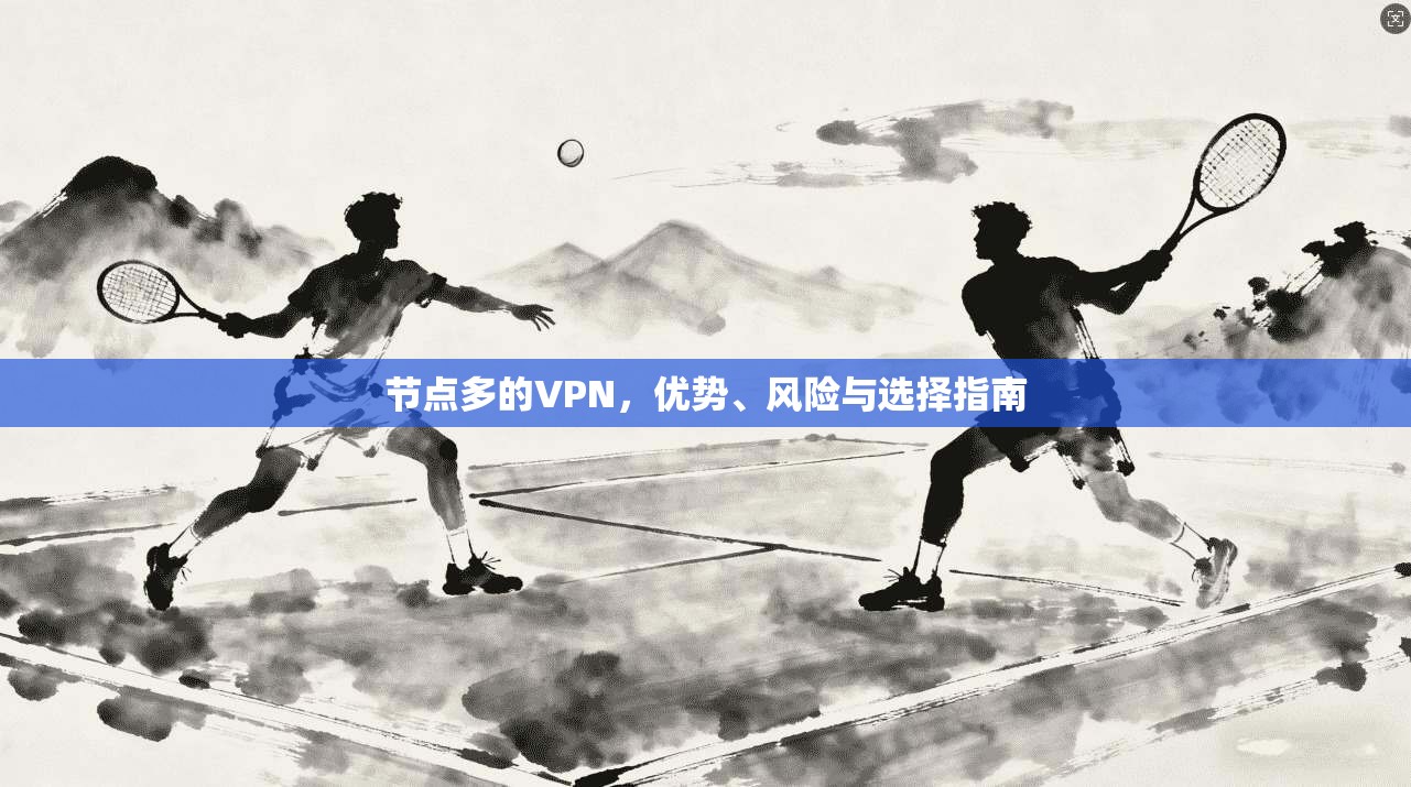 节点多的VPN,优势、风险与选择指南 节点多的VPN,优势、风险与选择指南
