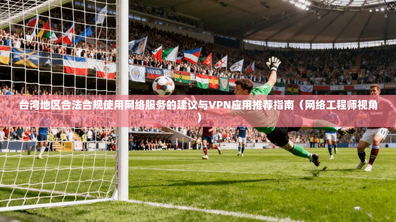 台湾地区合法合规使用网络服务的建议与VPN应用推荐指南(网络工程师视角) 台湾地区合法合规使用网络服务的建议与VPN应用推荐指南(网络工程师视角)
