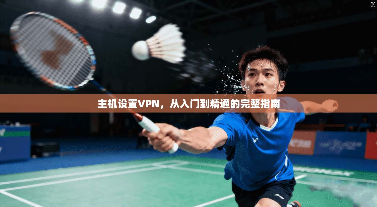 主机设置VPN,从入门到精通的完整指南 主机设置VPN,从入门到精通的完整指南