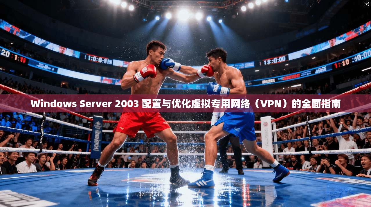 Windows Server 2003 配置与优化虚拟专用网络(VPN)的全面指南 Windows Server 2003 配置与优化虚拟专用网络(VPN)的全面指南