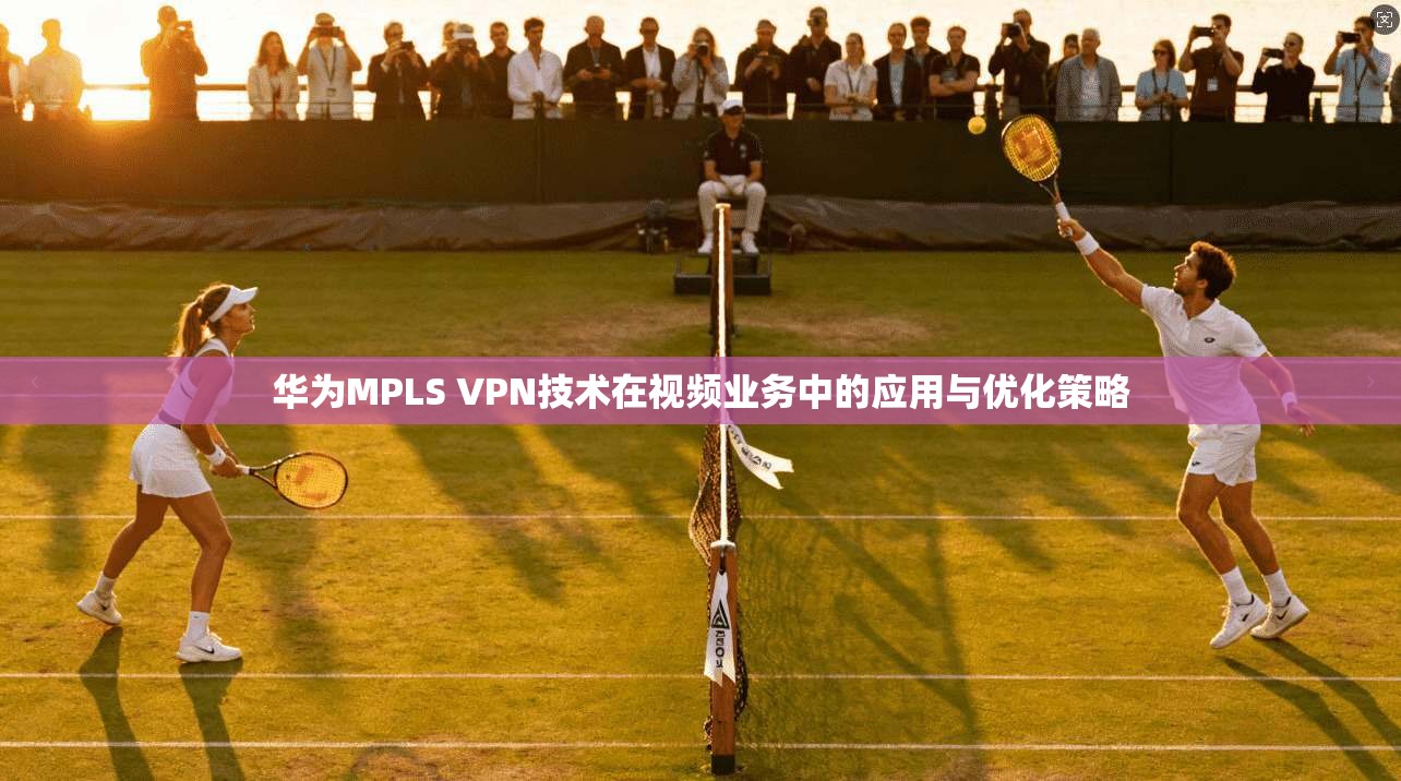 华为MPLS VPN技术在视频业务中的应用与优化策略 华为MPLS VPN技术在视频业务中的应用与优化策略