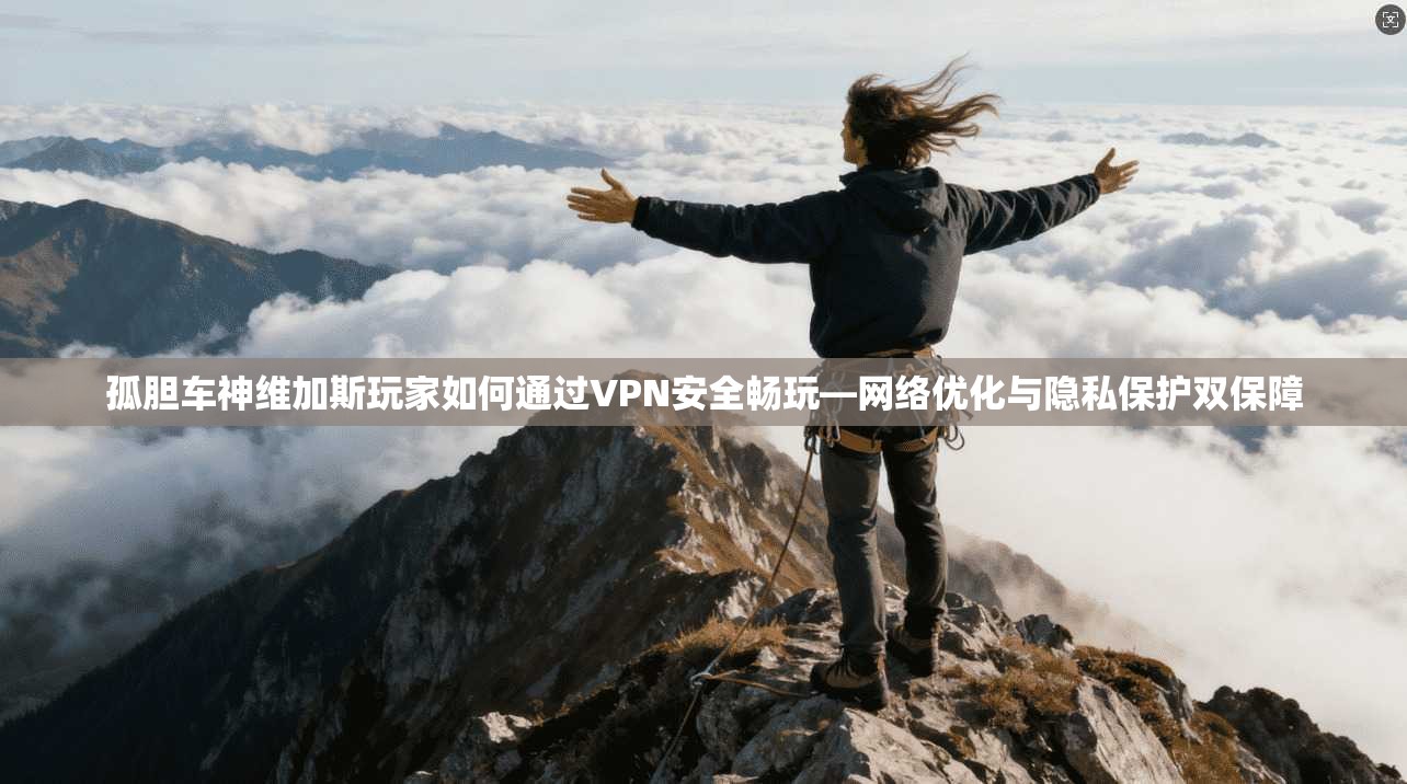 孤胆车神维加斯玩家如何通过VPN安全畅玩—网络优化与隐私保护双保障 孤胆车神维加斯玩家如何通过VPN安全畅玩—网络优化与隐私保护双保障