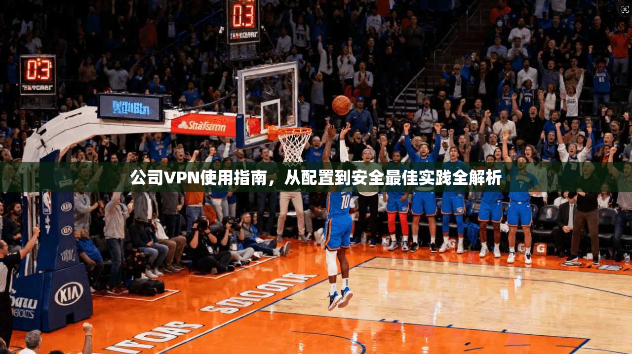 公司VPN使用指南，从配置到安全最佳实践全解析