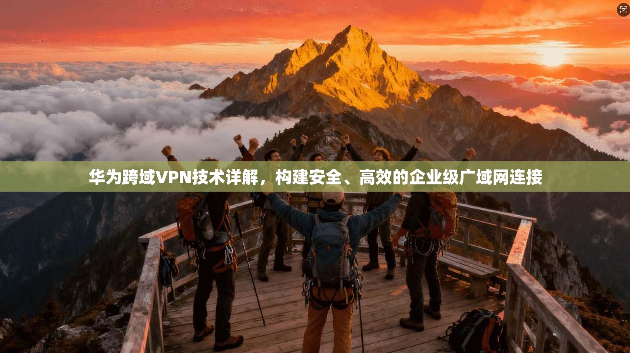 华为跨域VPN技术详解,构建安全、高效的企业级广域网连接 华为跨域VPN技术详解,构建安全、高效的企业级广域网连接
