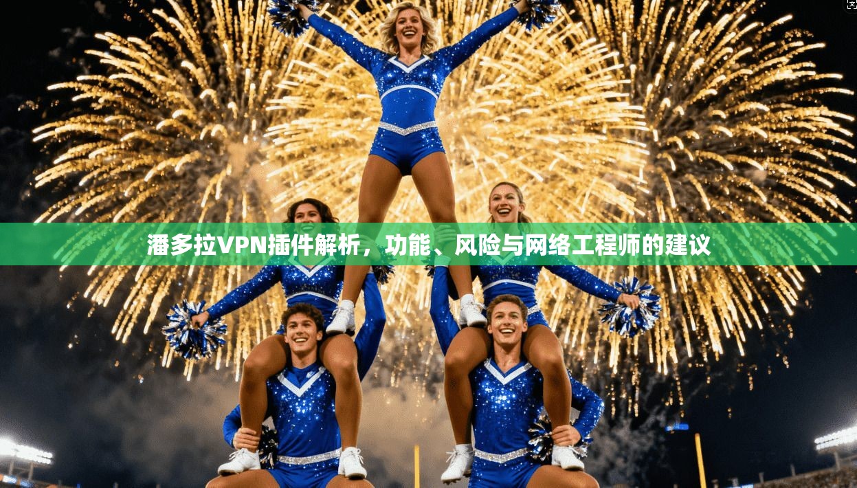 潘多拉VPN插件解析,功能、风险与网络工程师的建议 潘多拉VPN插件解析,功能、风险与网络工程师的建议