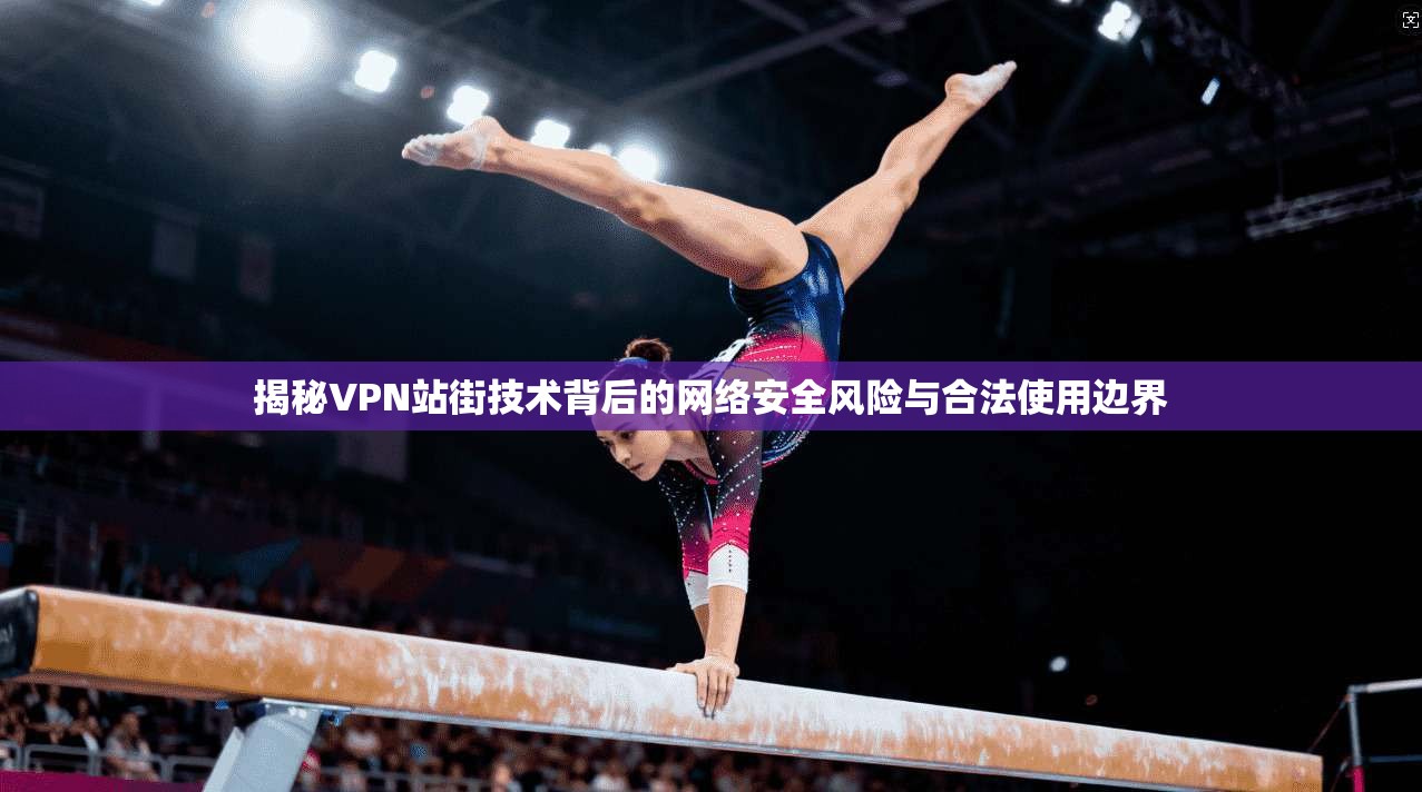 揭秘VPN站街技术背后的网络安全风险与合法使用边界