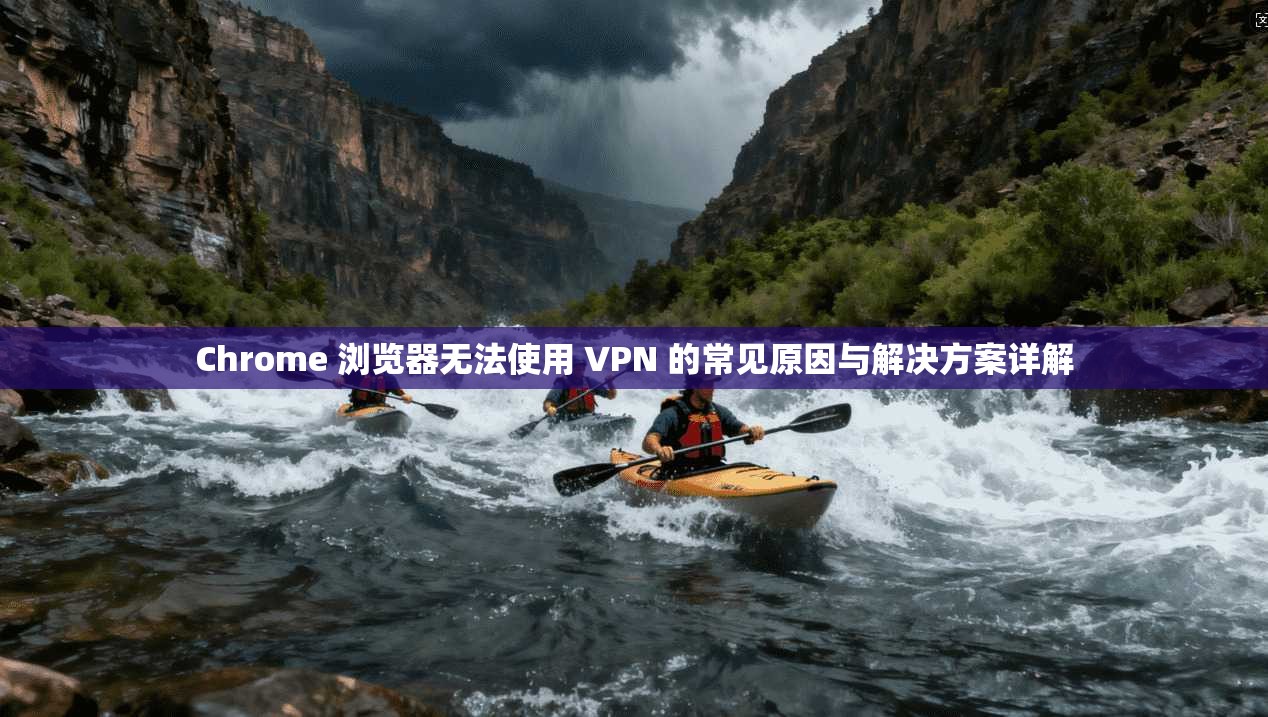 Chrome 浏览器无法使用 VPN 的常见原因与解决方案详解