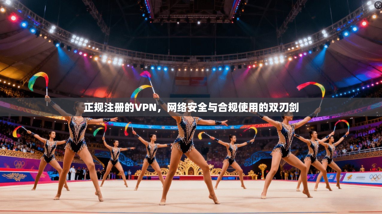 正规注册的VPN,网络安全与合规使用的双刃剑 正规注册的VPN,网络安全与合规使用的双刃剑