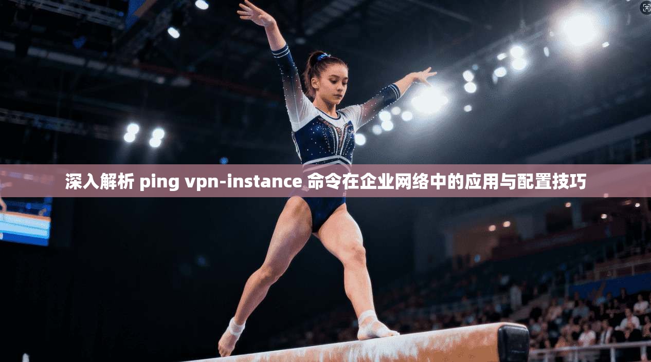 深入解析 ping vpn-instance 命令在企业网络中的应用与配置技巧 深入解析 ping vpn-instance 命令在企业网络中的应用与配置技巧