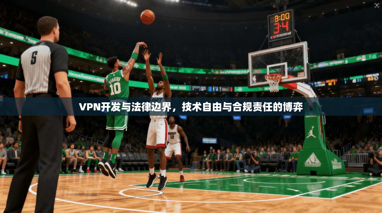 VPN开发与法律边界,技术自由与合规责任的博弈 VPN开发与法律边界,技术自由与合规责任的博弈