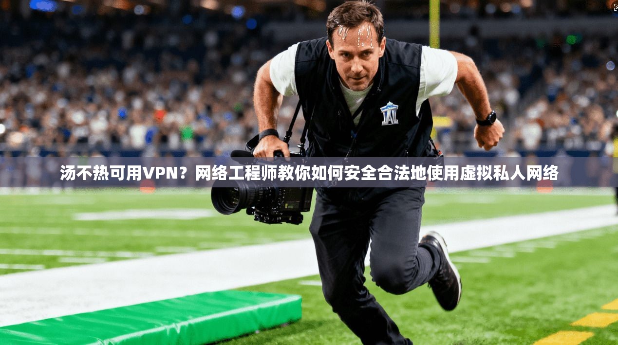 汤不热可用VPN?网络工程师教你如何安全合法地使用虚拟私人网络 汤不热可用VPN?网络工程师教你如何安全合法地使用虚拟私人网络