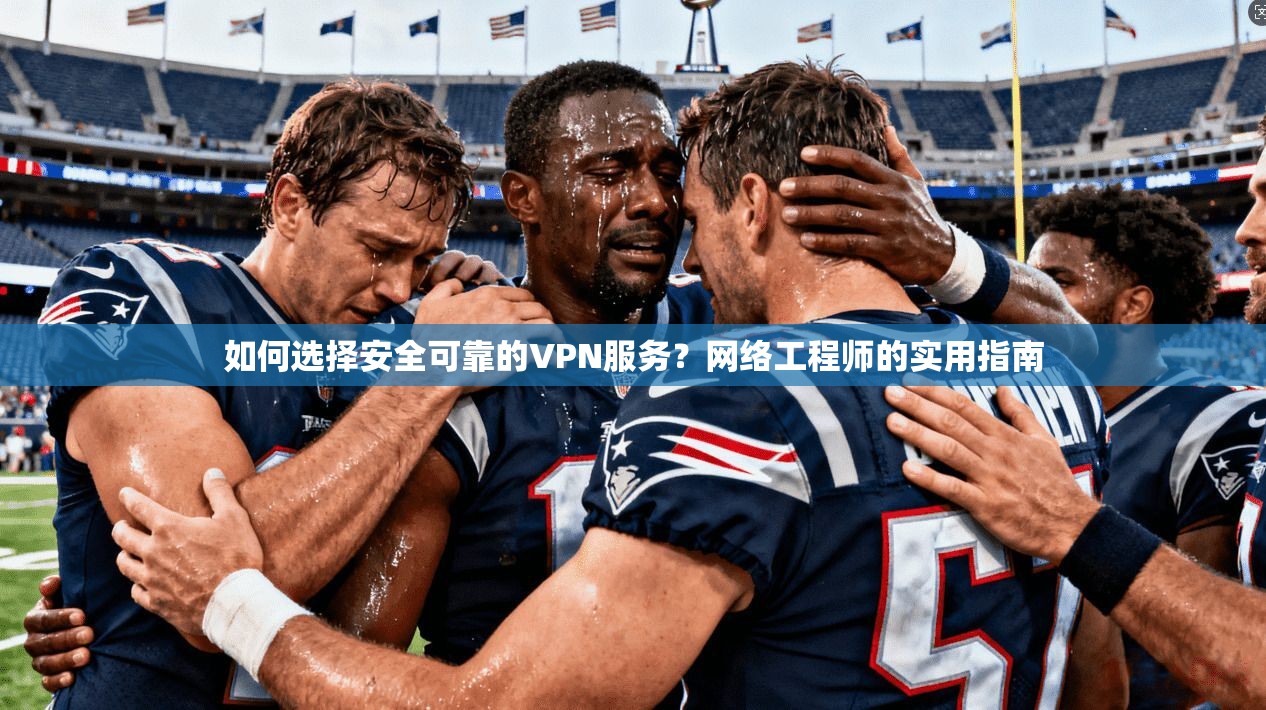如何选择安全可靠的VPN服务?网络工程师的实用指南 如何选择安全可靠的VPN服务?网络工程师的实用指南