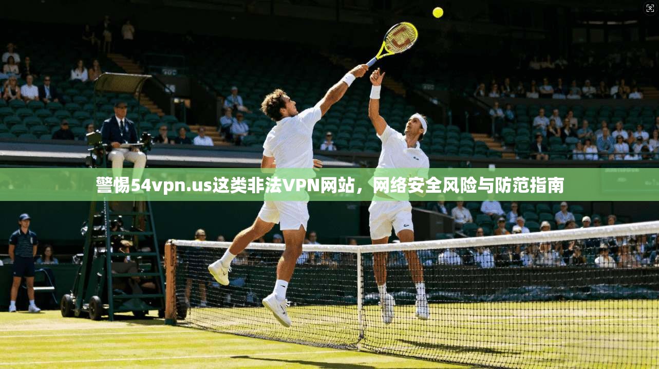 警惕54vpn.us这类非法VPN网站,网络安全风险与防范指南 警惕54vpn.us这类非法VPN网站,网络安全风险与防范指南