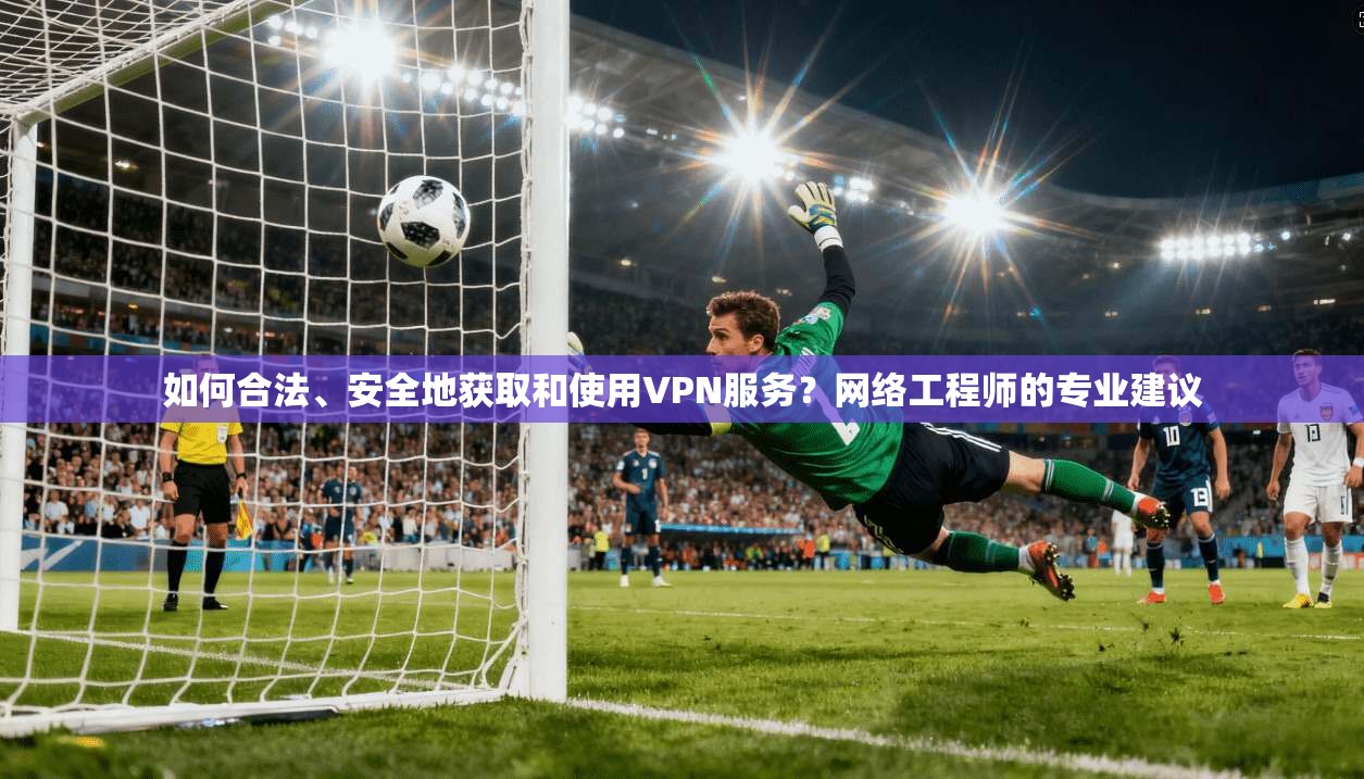 如何合法、安全地获取和使用VPN服务?网络工程师的专业建议 如何合法、安全地获取和使用VPN服务?网络工程师的专业建议