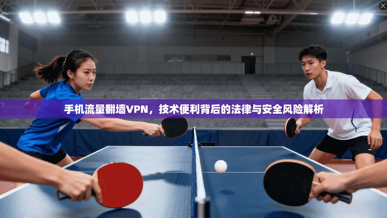 手机流量翻墙VPN,技术便利背后的法律与安全风险解析 手机流量翻墙VPN,技术便利背后的法律与安全风险解析