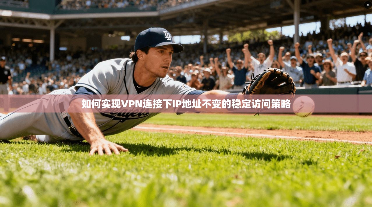 如何实现VPN连接下IP地址不变的稳定访问策略 如何实现VPN连接下IP地址不变的稳定访问策略
