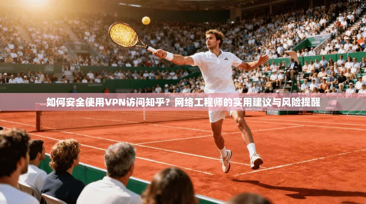 如何安全使用VPN访问知乎？网络工程师的实用建议与风险提醒