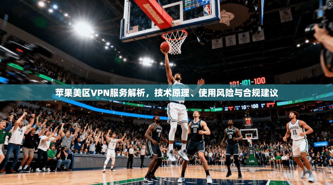 苹果美区VPN服务解析，技术原理、使用风险与合规建议