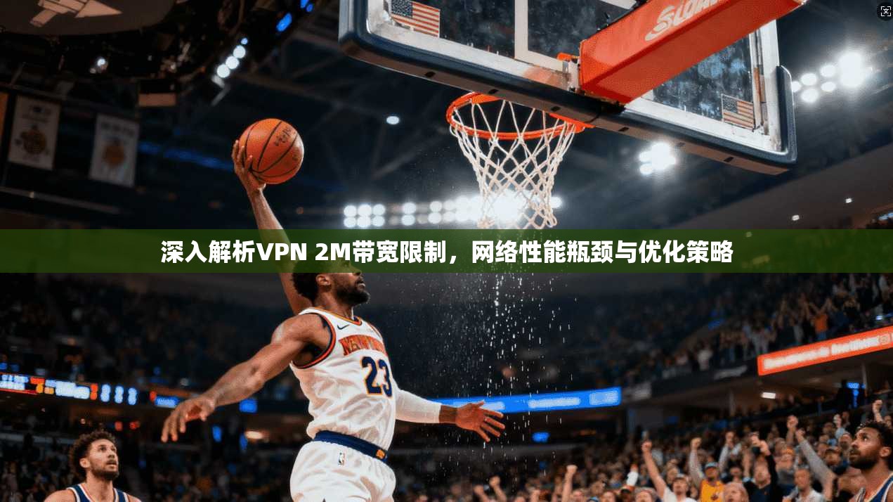 深入解析VPN 2M带宽限制,网络性能瓶颈与优化策略 深入解析VPN 2M带宽限制,网络性能瓶颈与优化策略