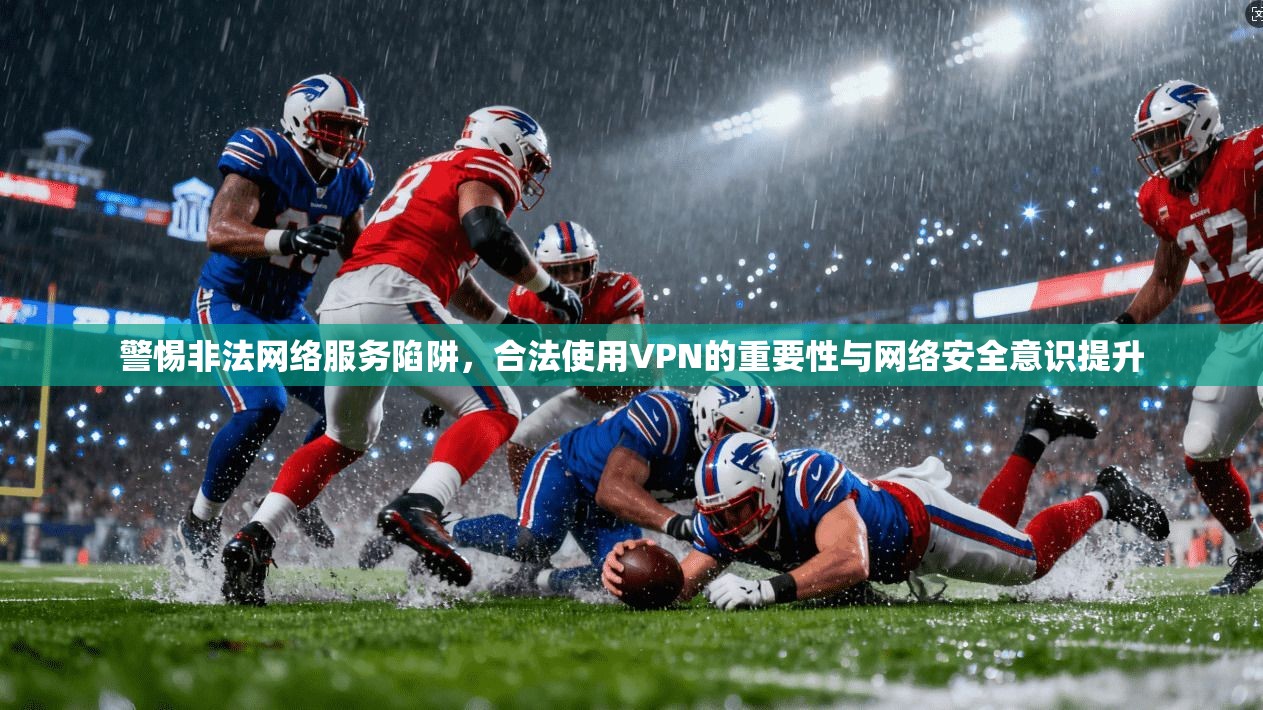 警惕非法网络服务陷阱,合法使用VPN的重要性与网络安全意识提升 警惕非法网络服务陷阱,合法使用VPN的重要性与网络安全意识提升