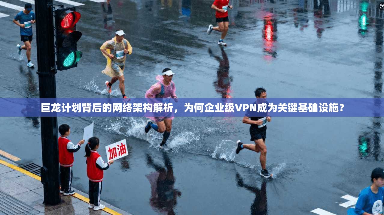 巨龙计划背后的网络架构解析，为何企业级VPN成为关键基础设施？