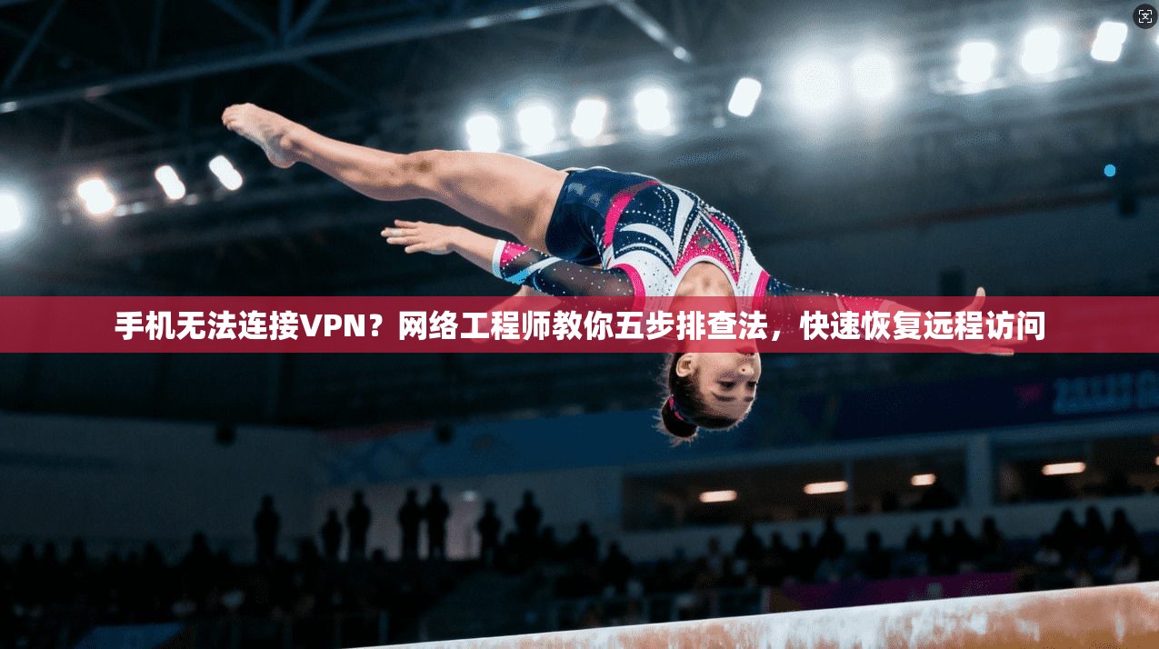 手机无法连接VPN?网络工程师教你五步排查法,快速恢复远程访问 手机无法连接VPN?网络工程师教你五步排查法,快速恢复远程访问