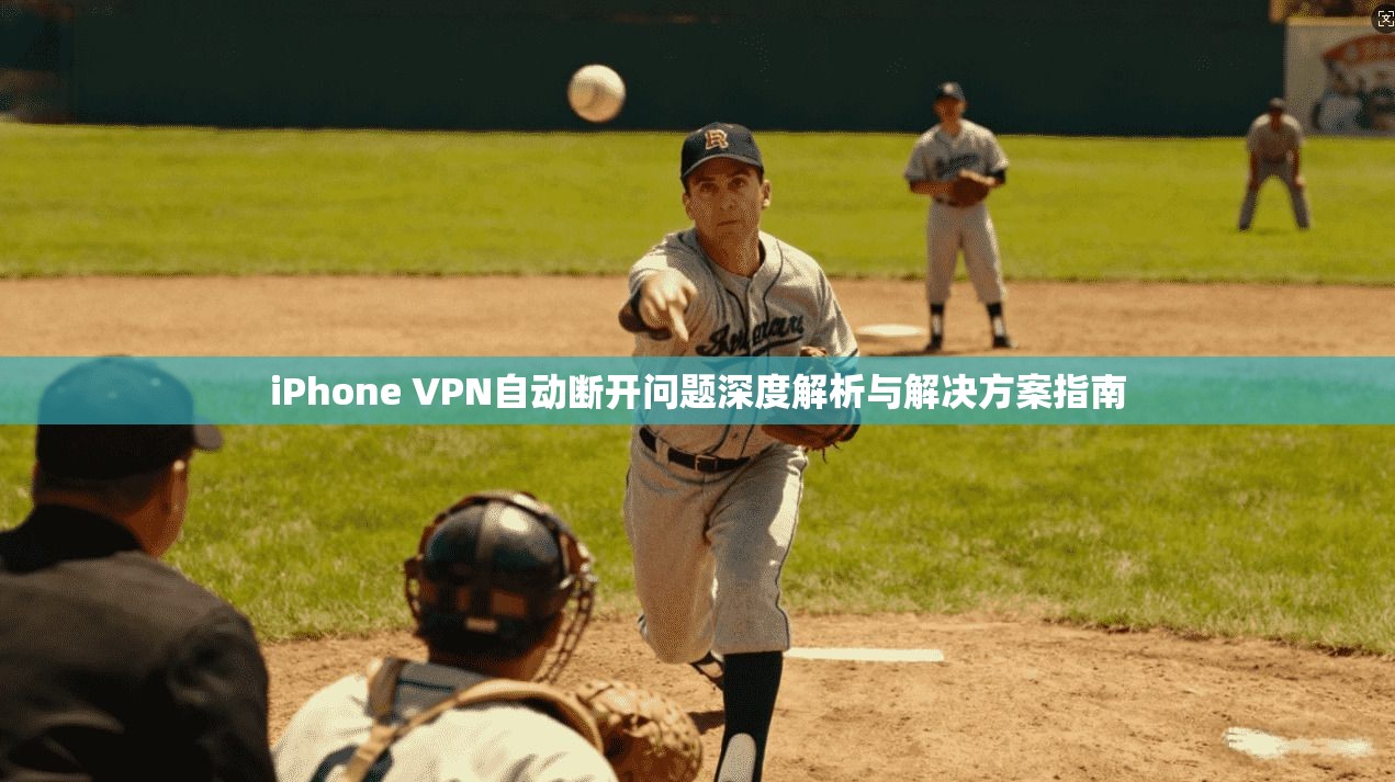 iPhone VPN自动断开问题深度解析与解决方案指南