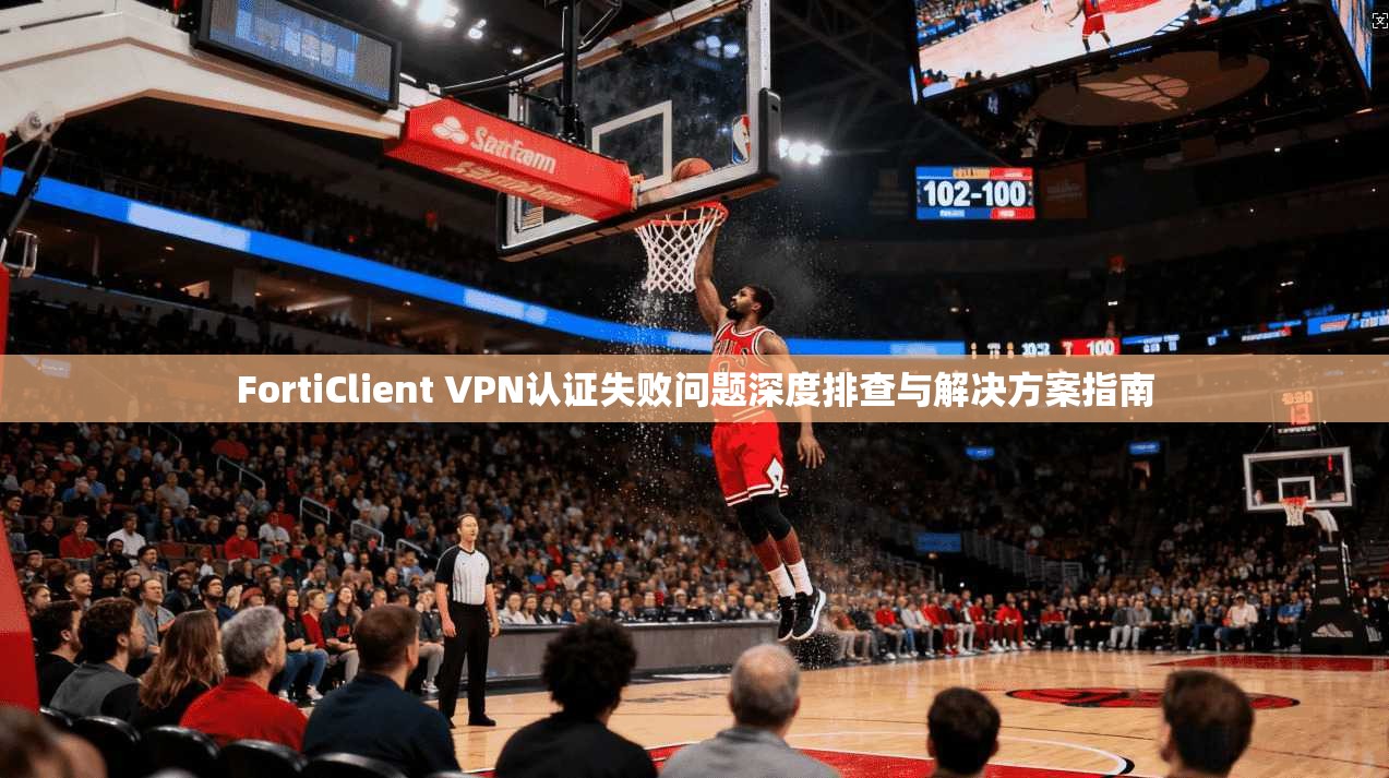 FortiClient VPN认证失败问题深度排查与解决方案指南