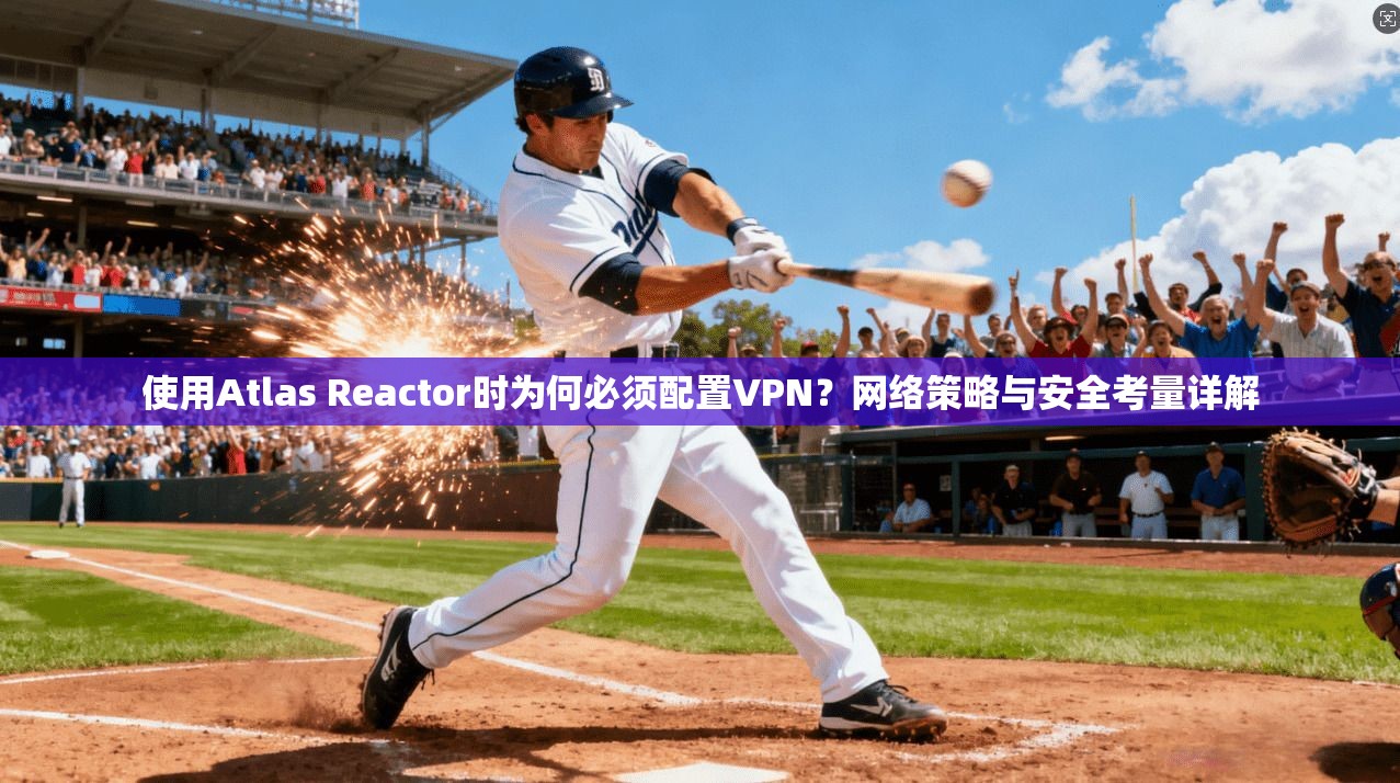 使用Atlas Reactor时为何必须配置VPN？网络策略与安全考量详解