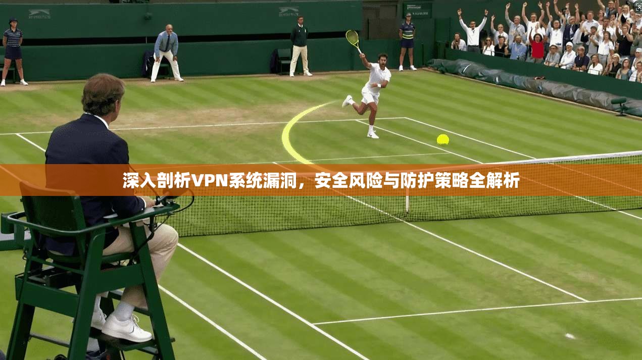 深入剖析VPN系统漏洞,安全风险与防护策略全解析 深入剖析VPN系统漏洞,安全风险与防护策略全解析