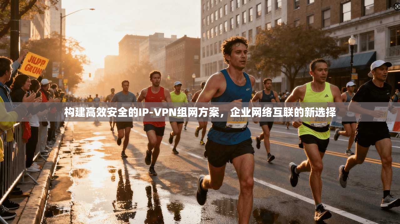 构建高效安全的IP-VPN组网方案,企业网络互联的新选择 构建高效安全的IP-VPN组网方案,企业网络互联的新选择