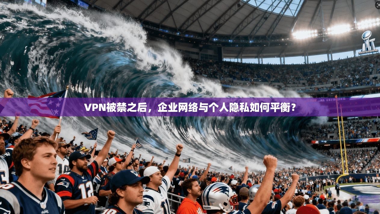VPN被禁之后,企业网络与个人隐私如何平衡? VPN被禁之后,企业网络与个人隐私如何平衡?