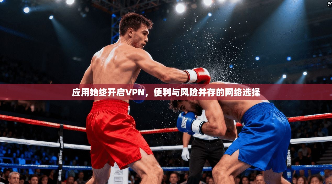 应用始终开启VPN，便利与风险并存的网络选择