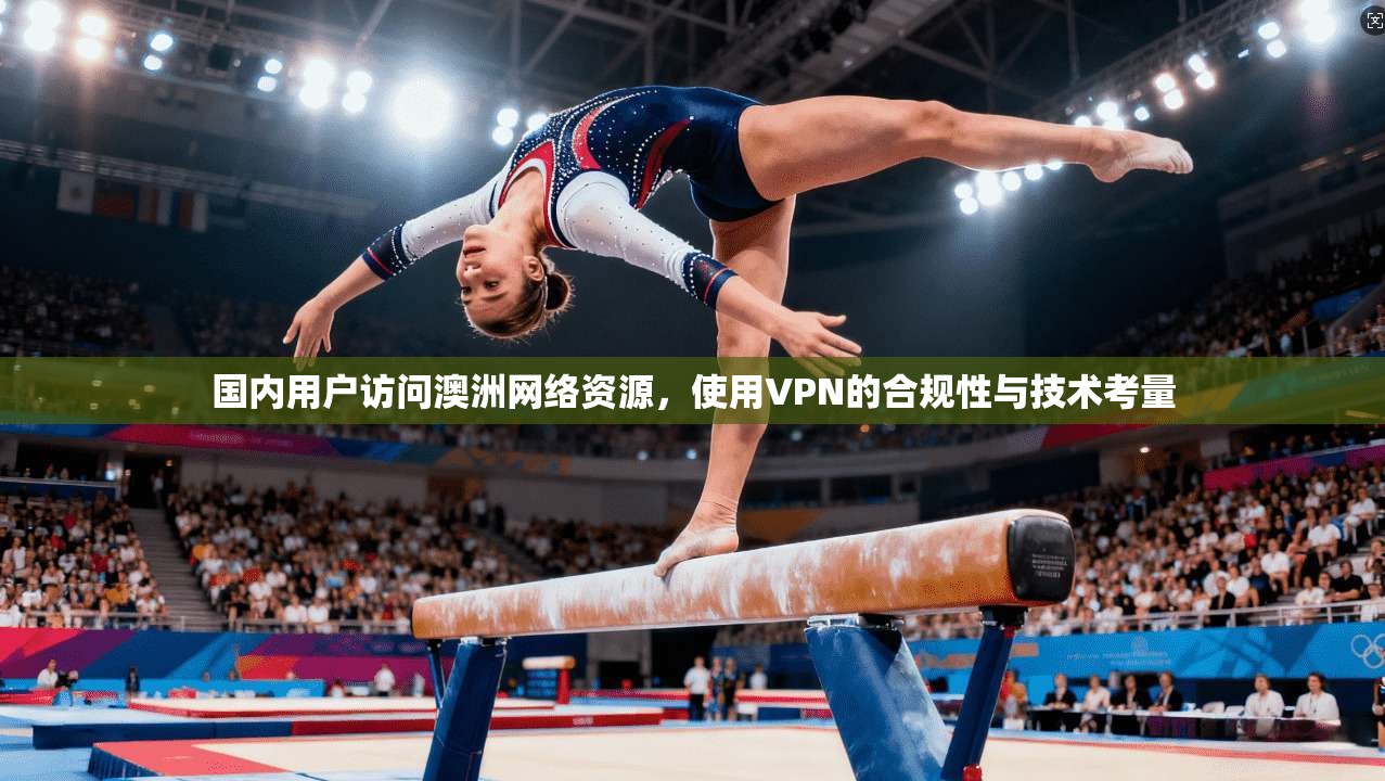 国内用户访问澳洲网络资源,使用VPN的合规性与技术考量 国内用户访问澳洲网络资源,使用VPN的合规性与技术考量
