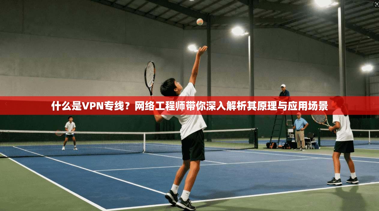 什么是VPN专线?网络工程师带你深入解析其原理与应用场景 什么是VPN专线?网络工程师带你深入解析其原理与应用场景