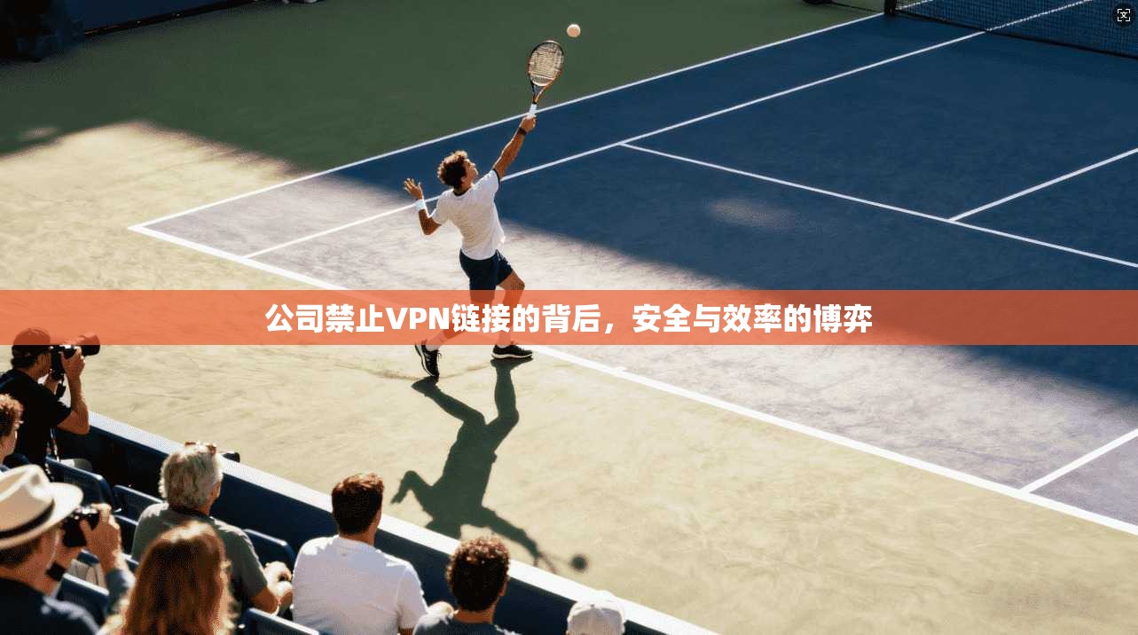 公司禁止VPN链接的背后,安全与效率的博弈 公司禁止VPN链接的背后,安全与效率的博弈