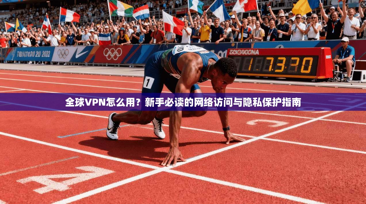 全球VPN怎么用?新手必读的网络访问与隐私保护指南 全球VPN怎么用?新手必读的网络访问与隐私保护指南