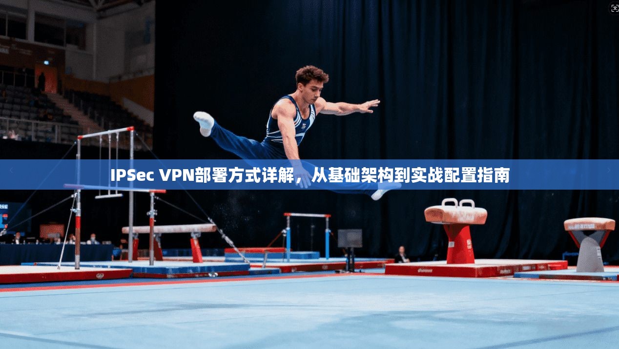 IPSec VPN部署方式详解,从基础架构到实战配置指南 IPSec VPN部署方式详解,从基础架构到实战配置指南