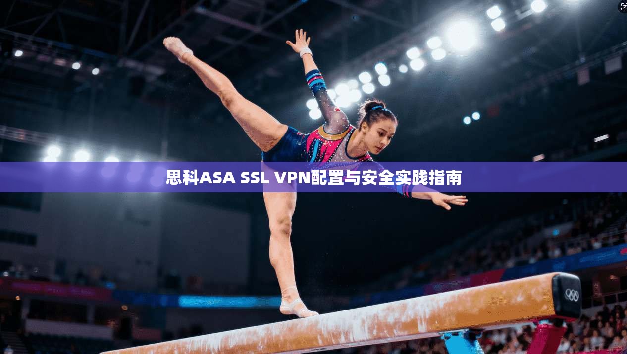 思科ASA SSL VPN配置与安全实践指南 思科ASA SSL VPN配置与安全实践指南